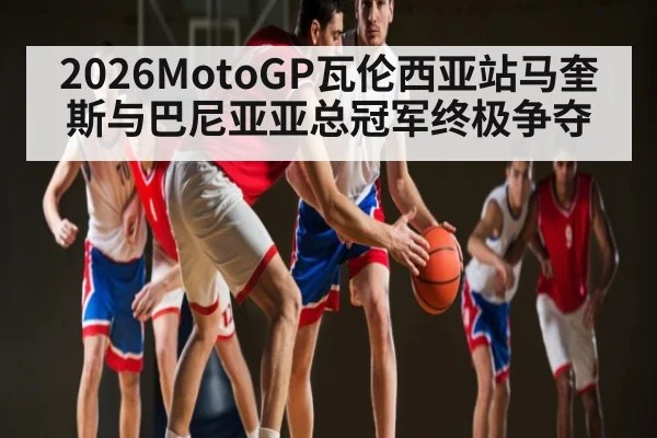 2026MotoGP瓦伦西亚站马奎斯与巴尼亚亚总冠军终极争夺