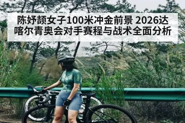 陈妤颉女子100米冲金前景 2026达喀尔青奥会对手赛程与战术全面分析