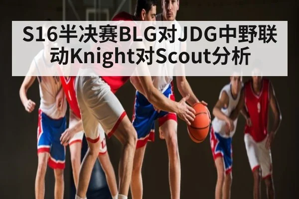 S16半决赛BLG对JDG中野联动Knight对Scout分析