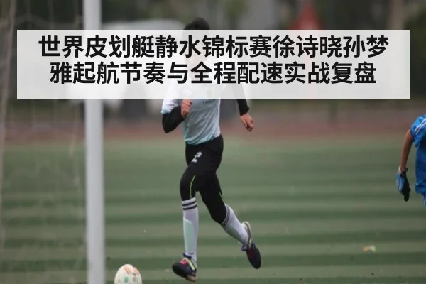 世界皮划艇静水锦标赛徐诗晓孙梦雅起航节奏与全程配速实战复盘